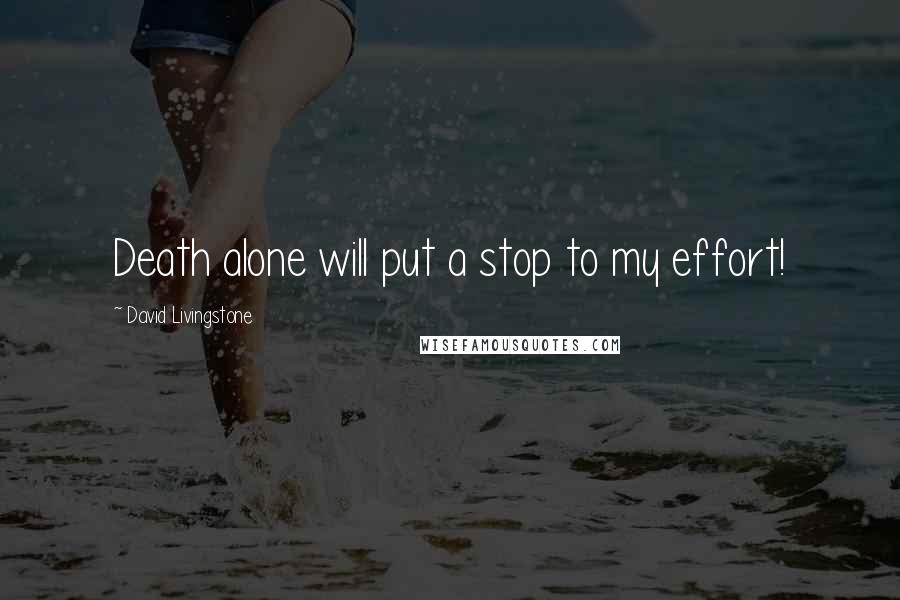 David Livingstone Quotes: Death alone will put a stop to my effort!