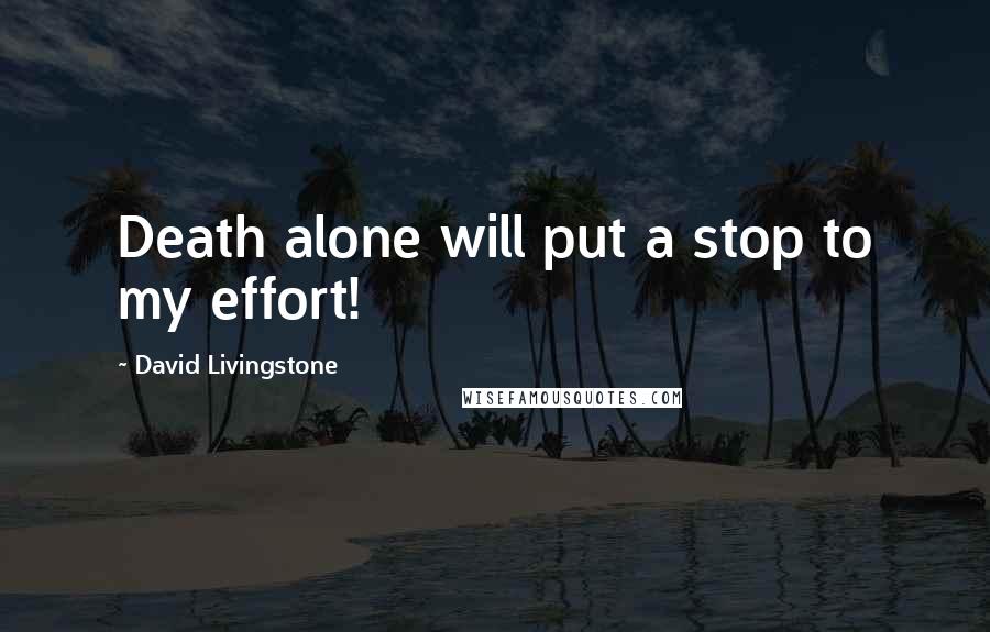 David Livingstone Quotes: Death alone will put a stop to my effort!