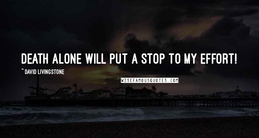 David Livingstone Quotes: Death alone will put a stop to my effort!