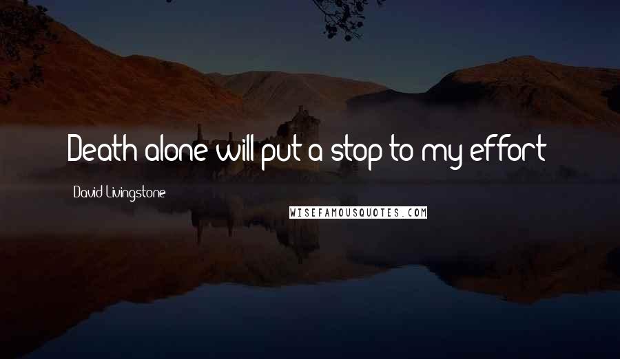 David Livingstone Quotes: Death alone will put a stop to my effort!