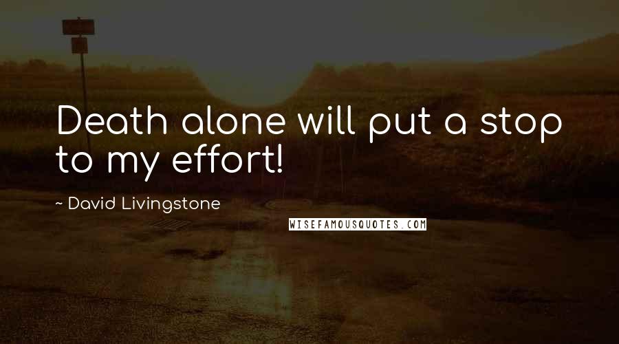 David Livingstone Quotes: Death alone will put a stop to my effort!