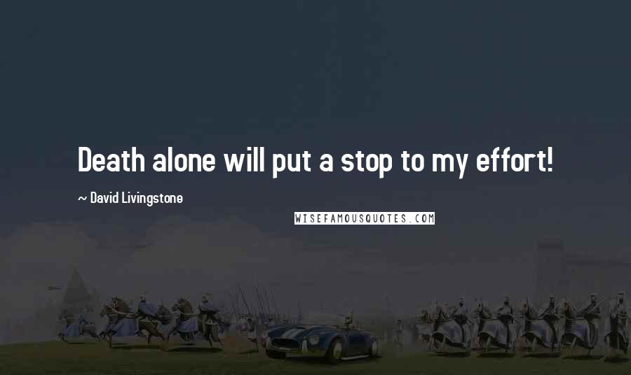 David Livingstone Quotes: Death alone will put a stop to my effort!