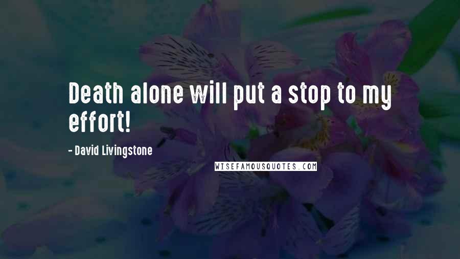 David Livingstone Quotes: Death alone will put a stop to my effort!