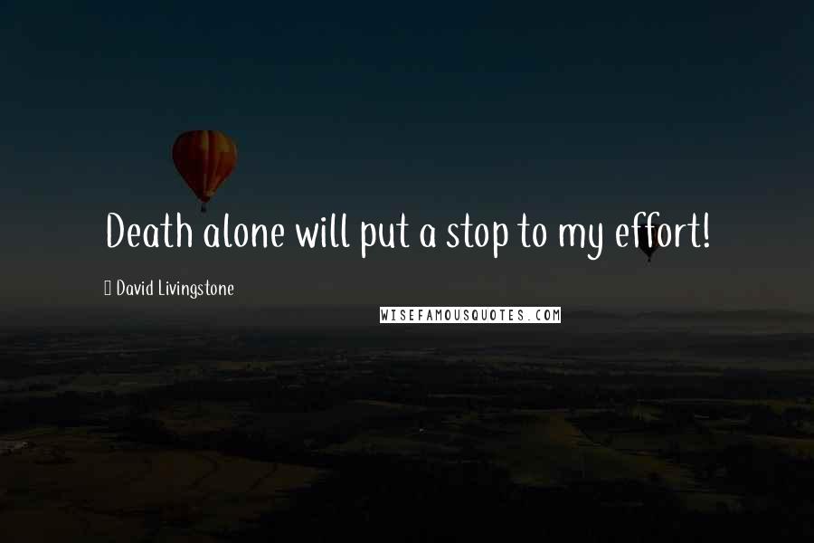 David Livingstone Quotes: Death alone will put a stop to my effort!