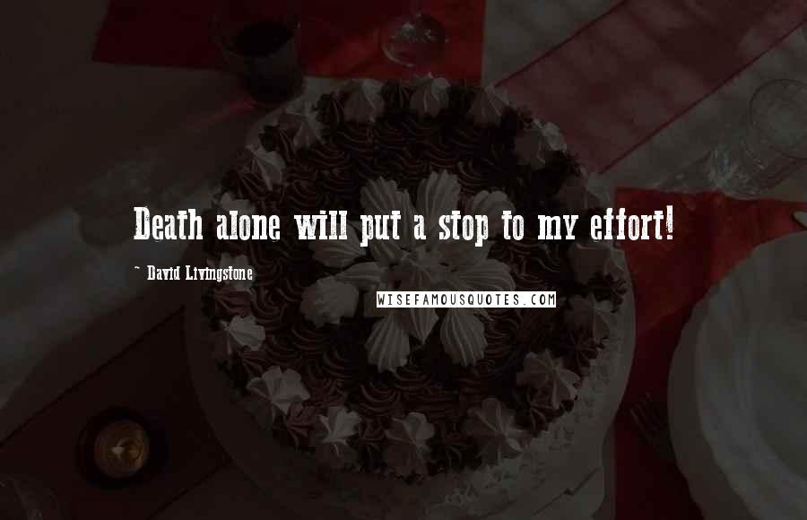 David Livingstone Quotes: Death alone will put a stop to my effort!