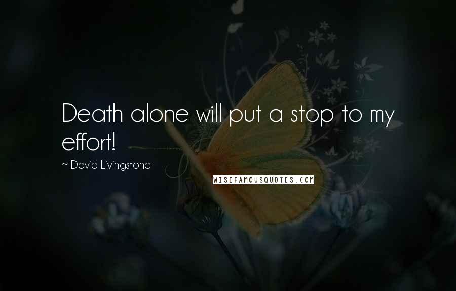 David Livingstone Quotes: Death alone will put a stop to my effort!