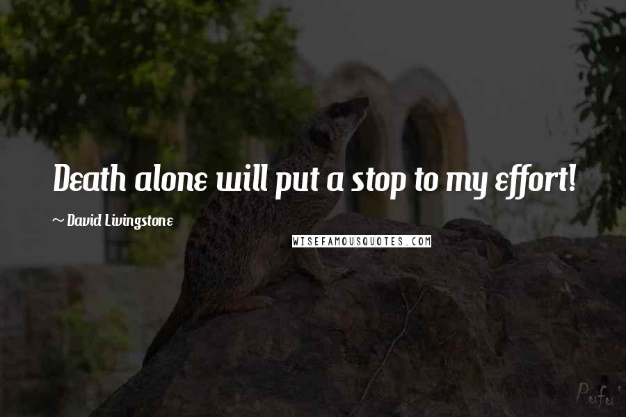 David Livingstone Quotes: Death alone will put a stop to my effort!