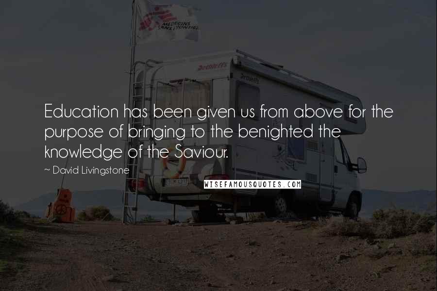 David Livingstone Quotes: Education has been given us from above for the purpose of bringing to the benighted the knowledge of the Saviour.