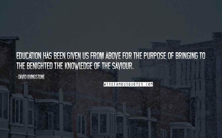 David Livingstone Quotes: Education has been given us from above for the purpose of bringing to the benighted the knowledge of the Saviour.