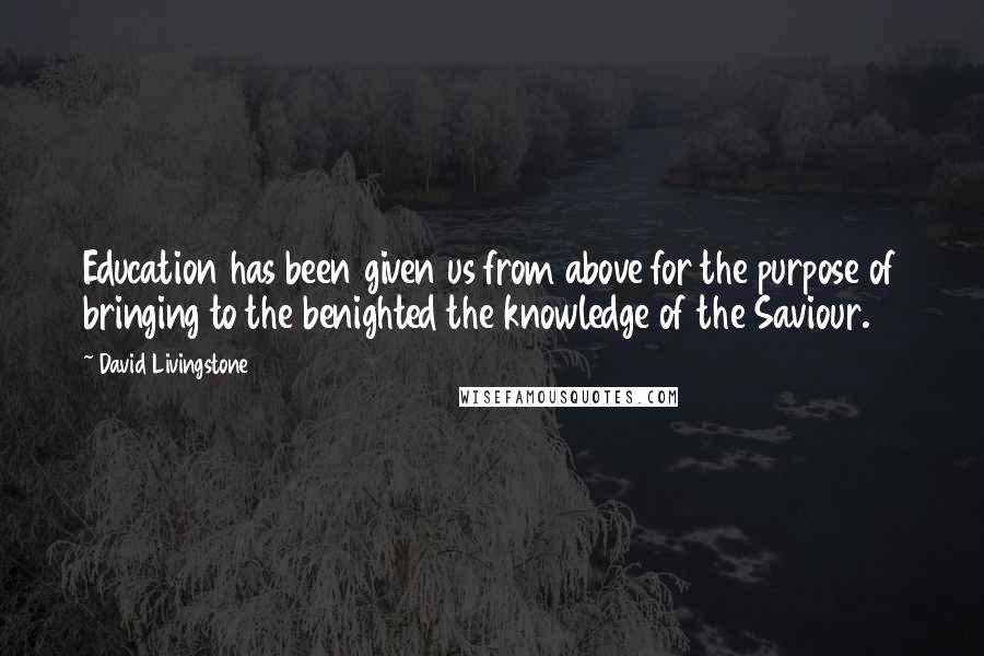 David Livingstone Quotes: Education has been given us from above for the purpose of bringing to the benighted the knowledge of the Saviour.