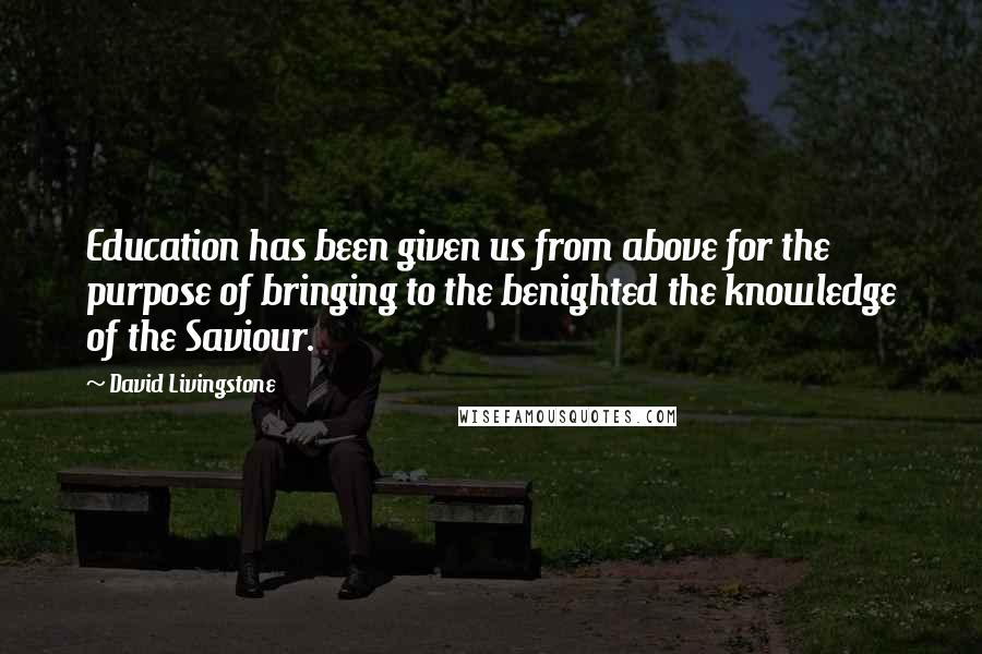 David Livingstone Quotes: Education has been given us from above for the purpose of bringing to the benighted the knowledge of the Saviour.