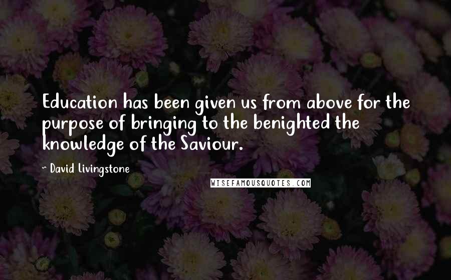 David Livingstone Quotes: Education has been given us from above for the purpose of bringing to the benighted the knowledge of the Saviour.