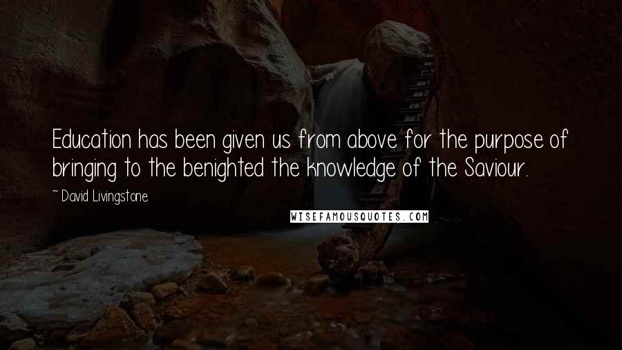 David Livingstone Quotes: Education has been given us from above for the purpose of bringing to the benighted the knowledge of the Saviour.