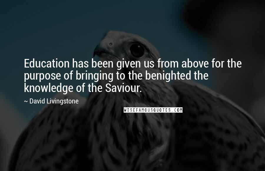 David Livingstone Quotes: Education has been given us from above for the purpose of bringing to the benighted the knowledge of the Saviour.