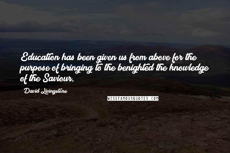 David Livingstone Quotes: Education has been given us from above for the purpose of bringing to the benighted the knowledge of the Saviour.