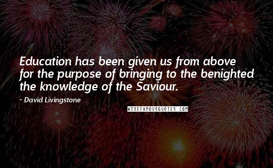 David Livingstone Quotes: Education has been given us from above for the purpose of bringing to the benighted the knowledge of the Saviour.