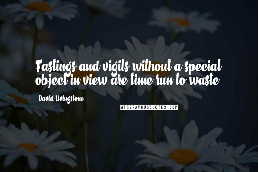 David Livingstone Quotes: Fastings and vigils without a special object in view are time run to waste.