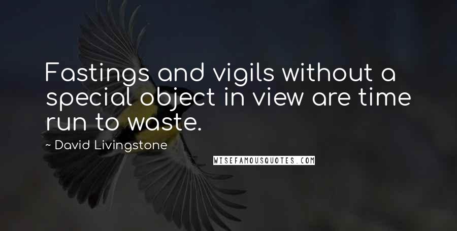 David Livingstone Quotes: Fastings and vigils without a special object in view are time run to waste.