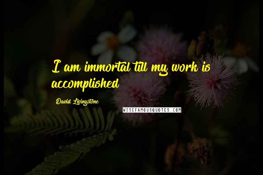 David Livingstone Quotes: I am immortal till my work is accomplished