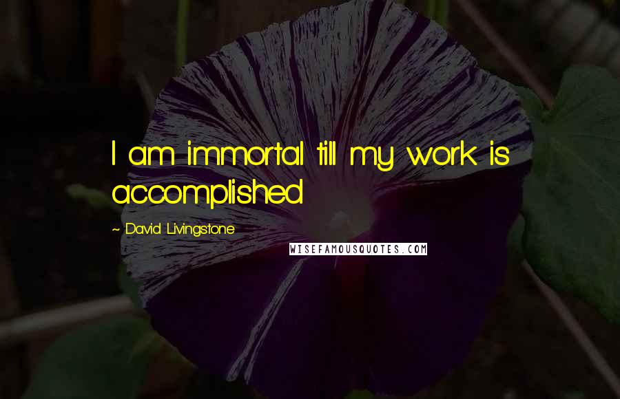 David Livingstone Quotes: I am immortal till my work is accomplished