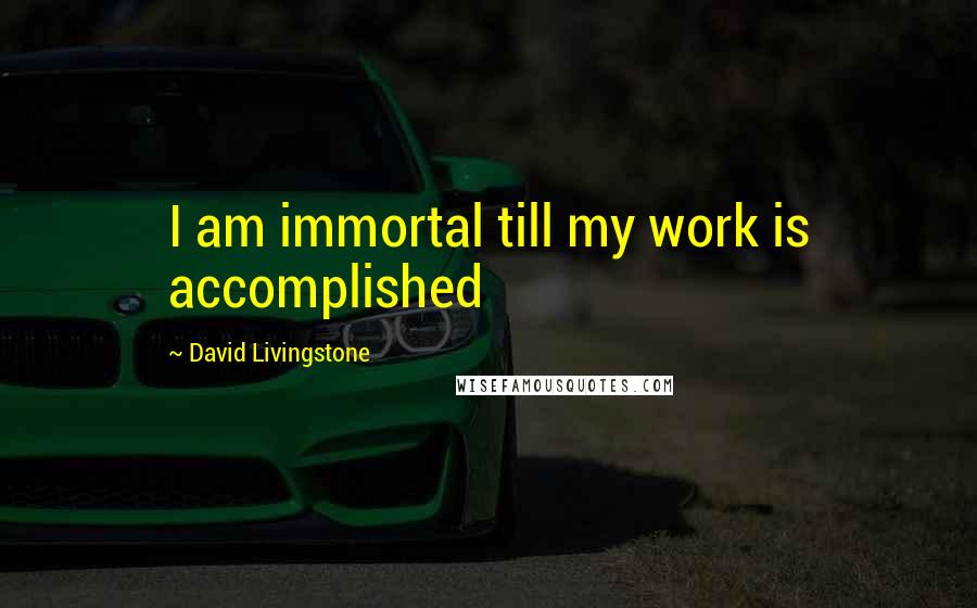 David Livingstone Quotes: I am immortal till my work is accomplished