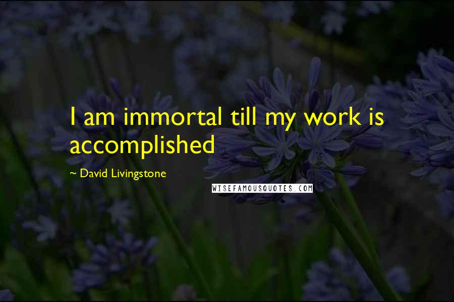 David Livingstone Quotes: I am immortal till my work is accomplished