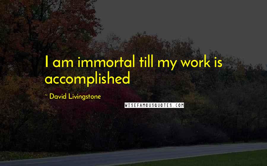 David Livingstone Quotes: I am immortal till my work is accomplished