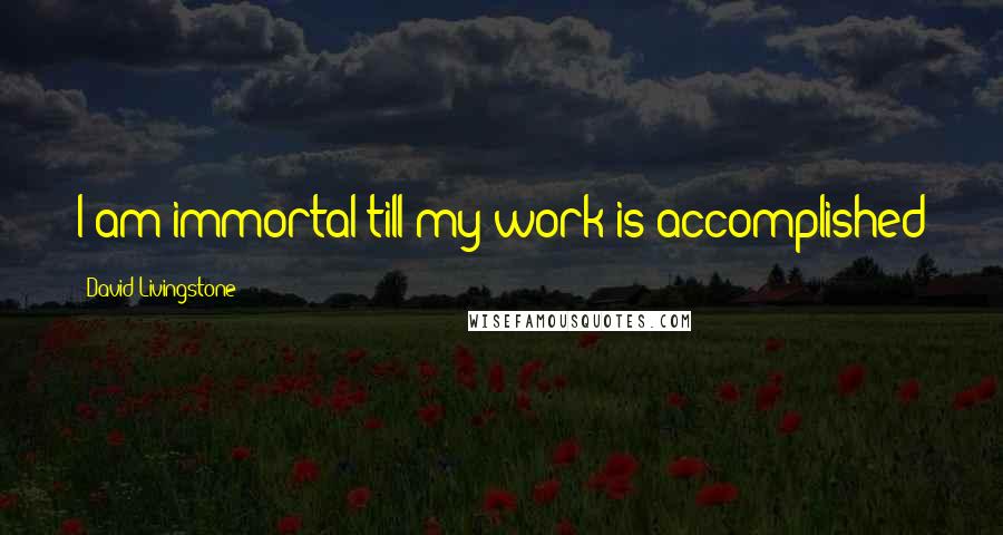 David Livingstone Quotes: I am immortal till my work is accomplished