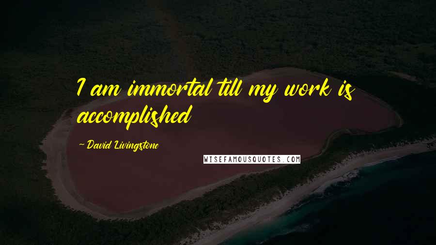 David Livingstone Quotes: I am immortal till my work is accomplished