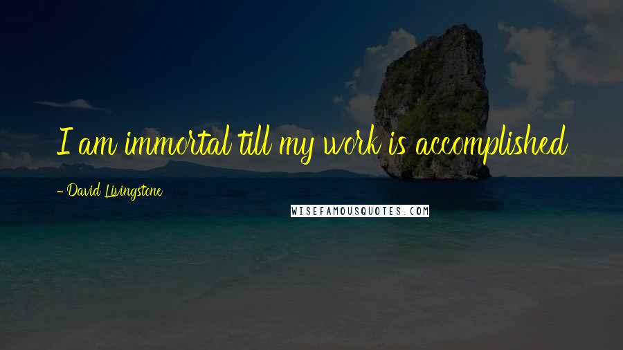 David Livingstone Quotes: I am immortal till my work is accomplished