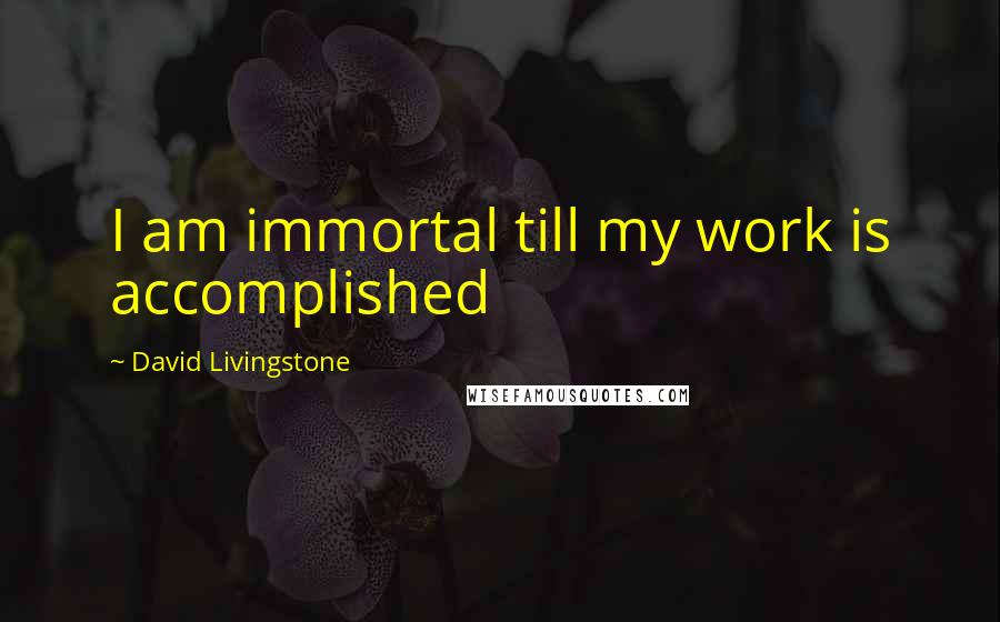 David Livingstone Quotes: I am immortal till my work is accomplished