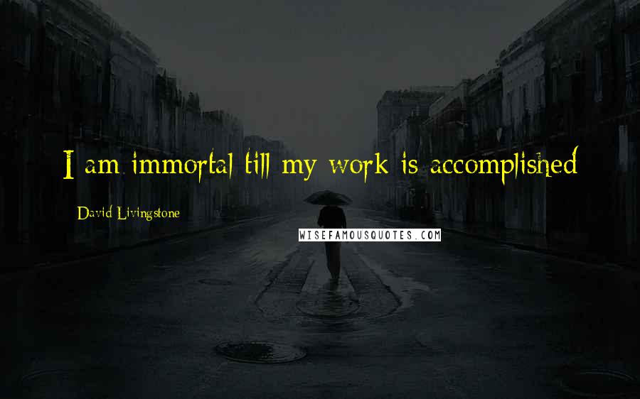 David Livingstone Quotes: I am immortal till my work is accomplished