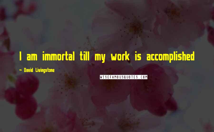 David Livingstone Quotes: I am immortal till my work is accomplished