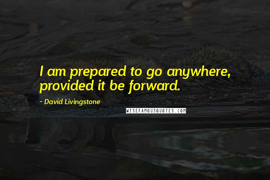 David Livingstone Quotes: I am prepared to go anywhere, provided it be forward.