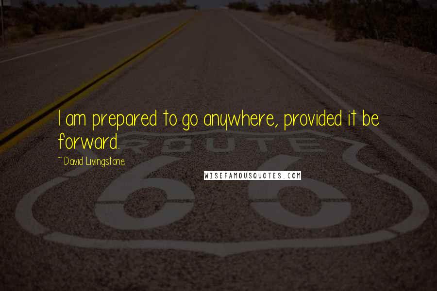 David Livingstone Quotes: I am prepared to go anywhere, provided it be forward.