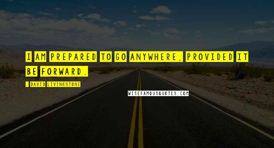 David Livingstone Quotes: I am prepared to go anywhere, provided it be forward.