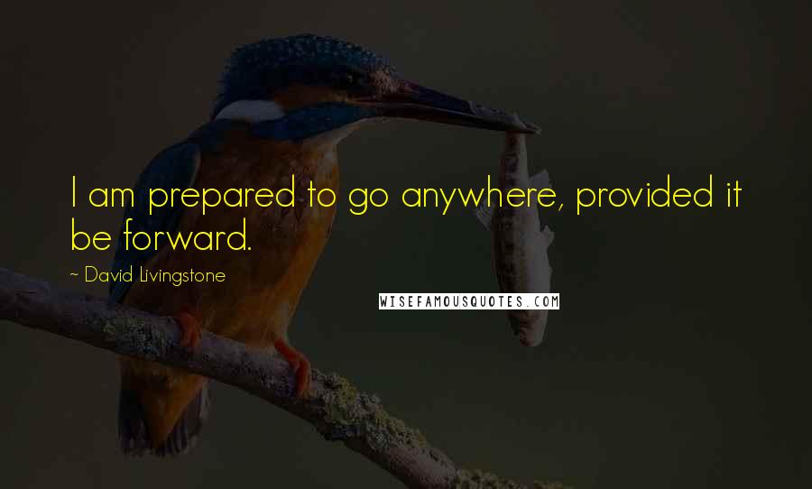 David Livingstone Quotes: I am prepared to go anywhere, provided it be forward.