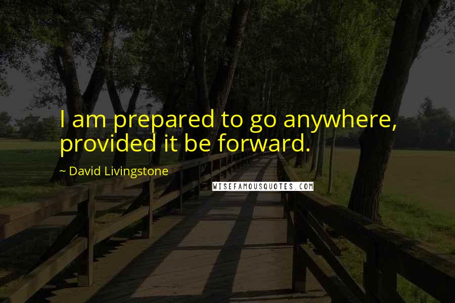 David Livingstone Quotes: I am prepared to go anywhere, provided it be forward.