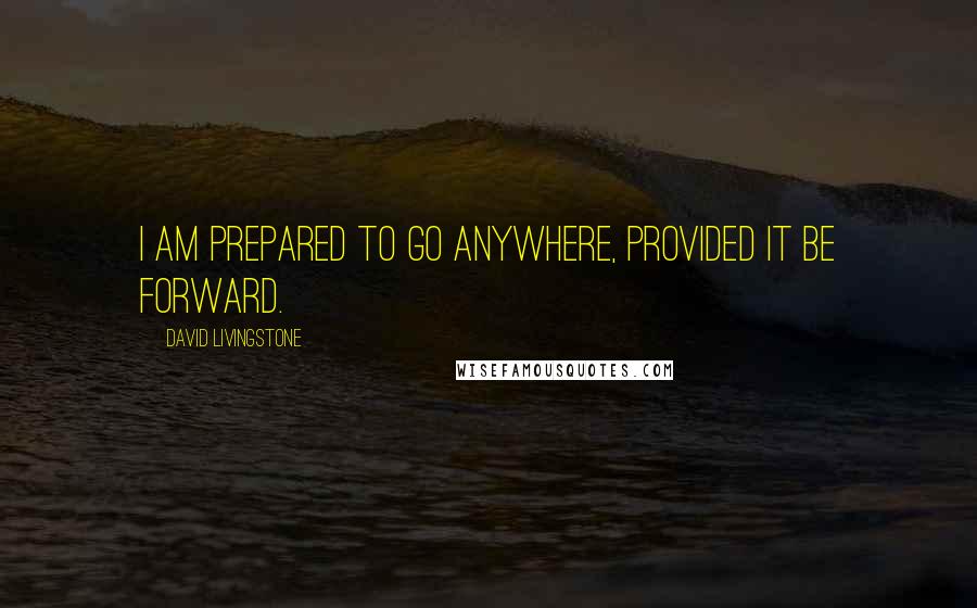 David Livingstone Quotes: I am prepared to go anywhere, provided it be forward.