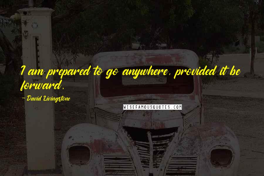 David Livingstone Quotes: I am prepared to go anywhere, provided it be forward.