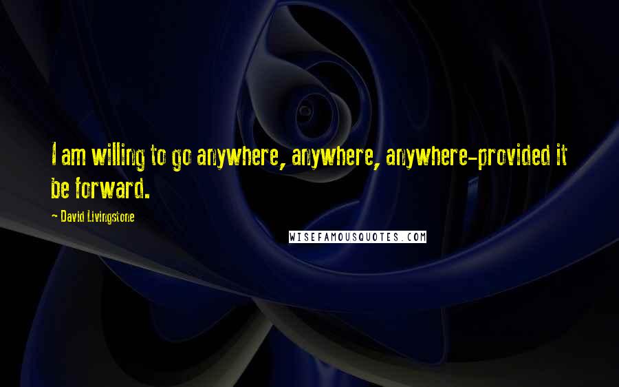 David Livingstone Quotes: I am willing to go anywhere, anywhere, anywhere-provided it be forward.