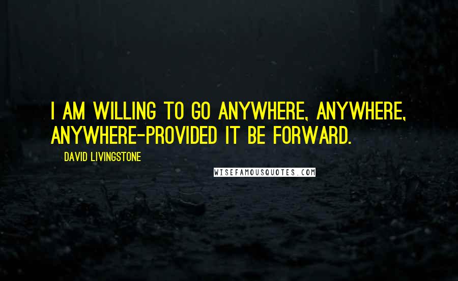 David Livingstone Quotes: I am willing to go anywhere, anywhere, anywhere-provided it be forward.