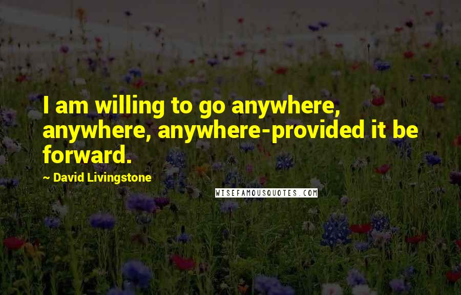 David Livingstone Quotes: I am willing to go anywhere, anywhere, anywhere-provided it be forward.