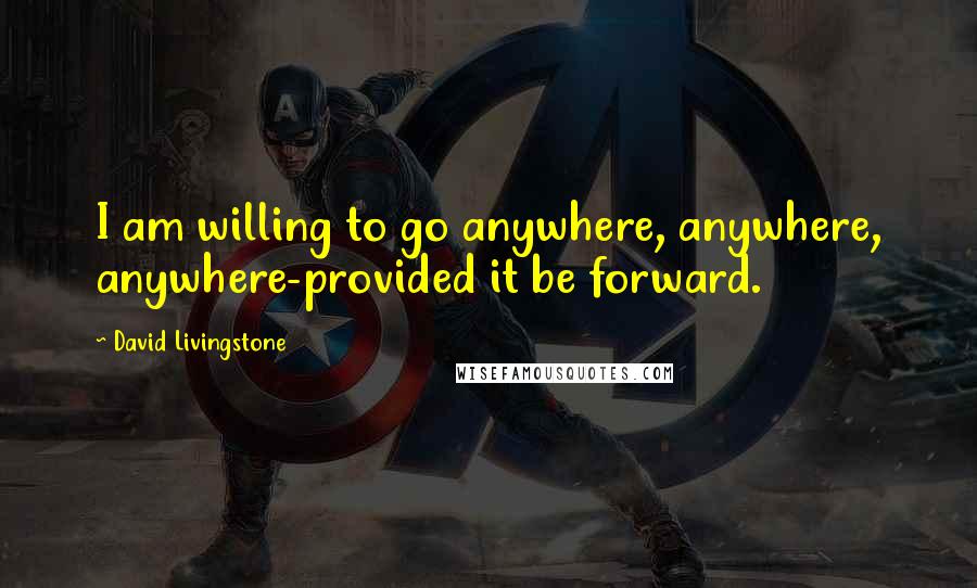 David Livingstone Quotes: I am willing to go anywhere, anywhere, anywhere-provided it be forward.