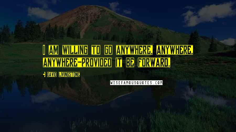 David Livingstone Quotes: I am willing to go anywhere, anywhere, anywhere-provided it be forward.