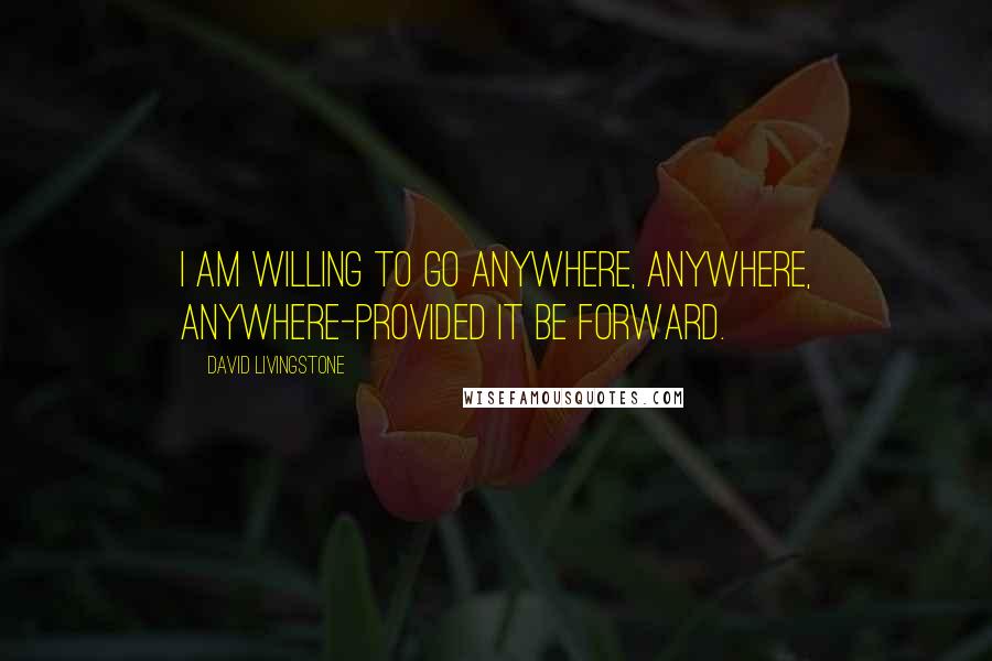 David Livingstone Quotes: I am willing to go anywhere, anywhere, anywhere-provided it be forward.