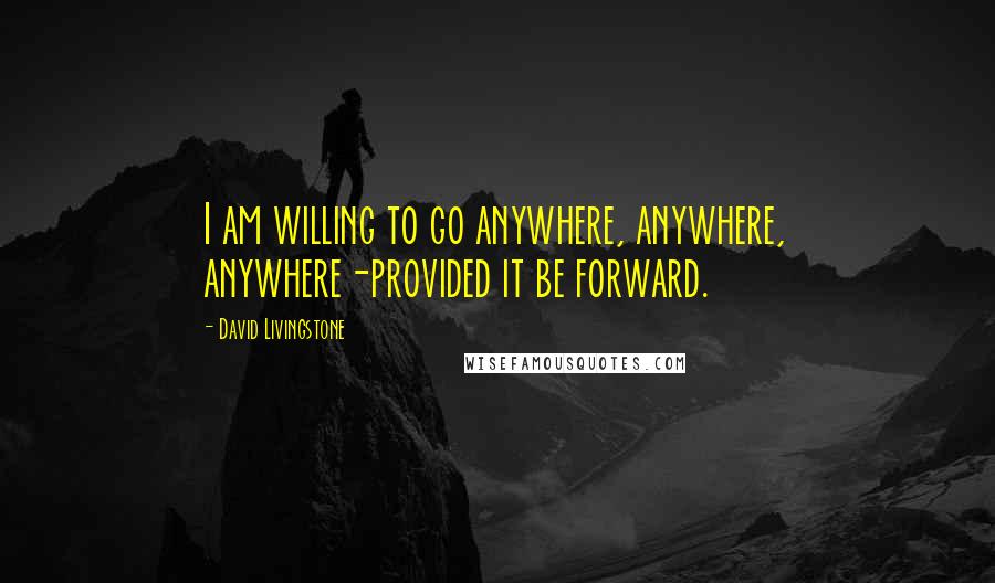 David Livingstone Quotes: I am willing to go anywhere, anywhere, anywhere-provided it be forward.