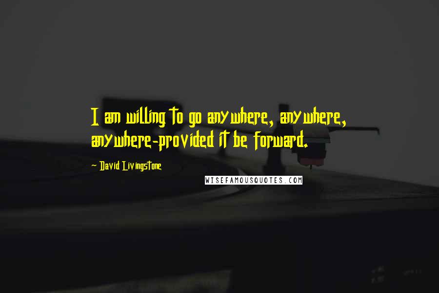 David Livingstone Quotes: I am willing to go anywhere, anywhere, anywhere-provided it be forward.