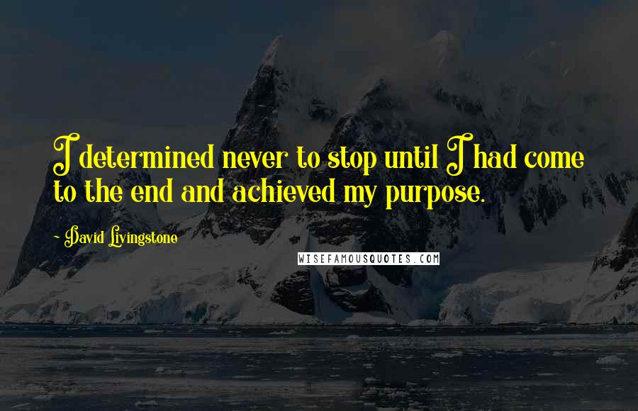 David Livingstone Quotes: I determined never to stop until I had come to the end and achieved my purpose.