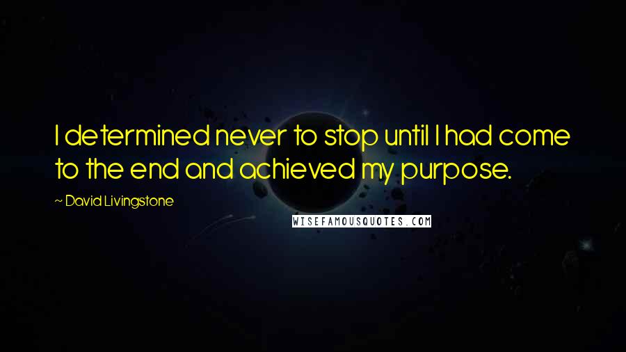 David Livingstone Quotes: I determined never to stop until I had come to the end and achieved my purpose.